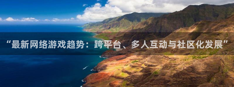 多彩娱乐平台注册开户：“最新网络游戏趋势：跨平台、多人互动与