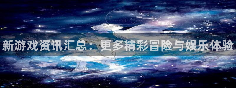 多彩娱乐开户测速：新游戏资讯汇总：更多精彩冒险与娱乐体验