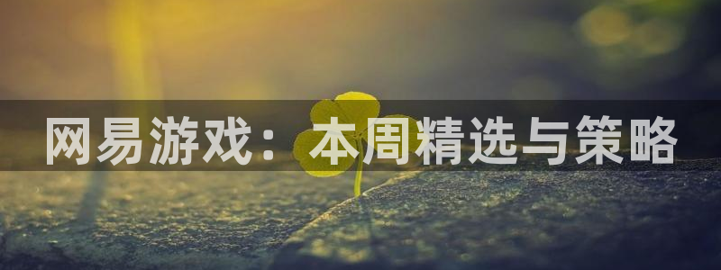 多彩娱乐官方注册登录：网易游戏：本周精选与策略