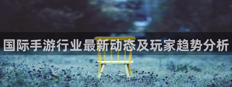 多彩娱乐登录网址：国际手游行业最新动态及玩家趋势分析