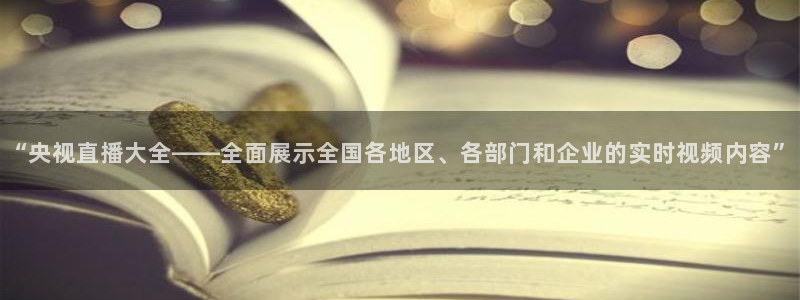 310看球吧直播nba：“央视直播大全——全面展示全国各地区、各部门和企业的实时视频内容”